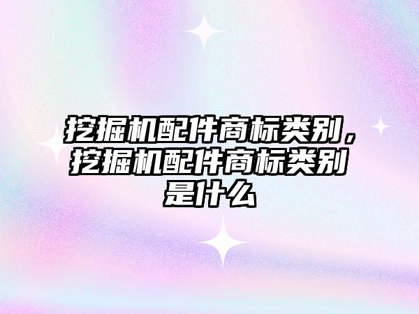 挖掘機配件商標(biāo)類別，挖掘機配件商標(biāo)類別是什么