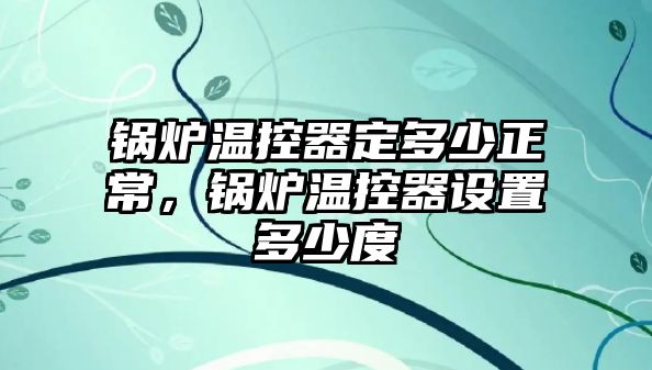 鍋爐溫控器定多少正常，鍋爐溫控器設置多少度