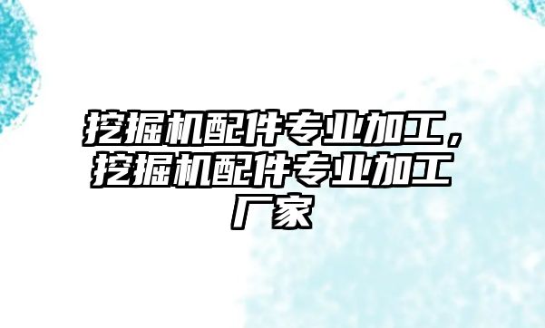 挖掘機配件專業加工，挖掘機配件專業加工廠家