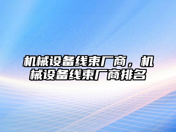 機(jī)械設(shè)備線束廠商，機(jī)械設(shè)備線束廠商排名