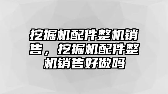 挖掘機配件整機銷售，挖掘機配件整機銷售好做嗎