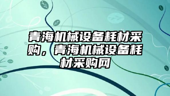 青海機械設備耗材采購，青海機械設備耗材采購網(wǎng)