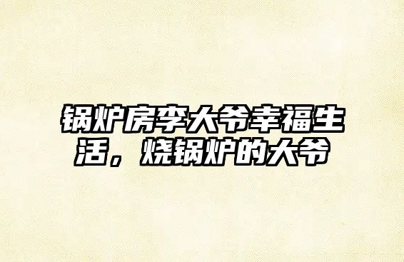 鍋爐房李大爺幸福生活，燒鍋爐的大爺