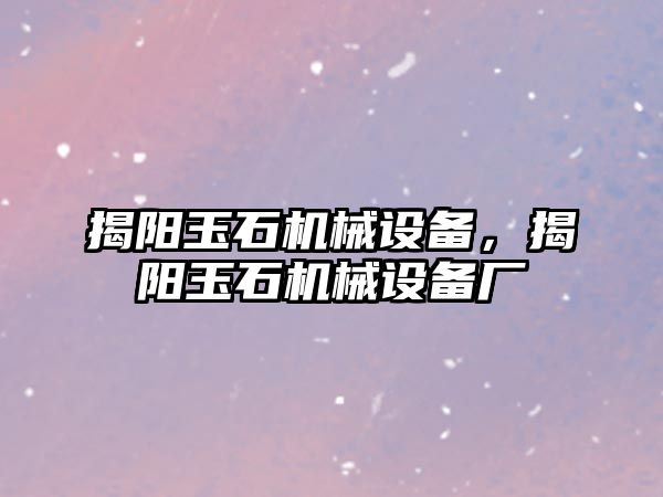 揭陽玉石機械設備，揭陽玉石機械設備廠