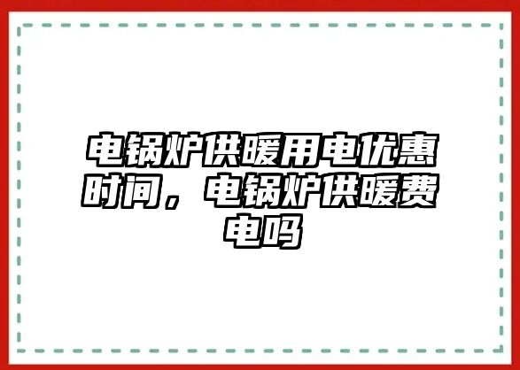 電鍋爐供暖用電優(yōu)惠時間，電鍋爐供暖費(fèi)電嗎