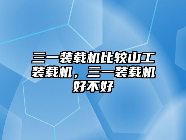 三一裝載機比較山工裝載機，三一裝載機好不好