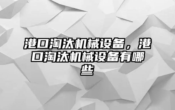 港口淘汰機械設(shè)備，港口淘汰機械設(shè)備有哪些