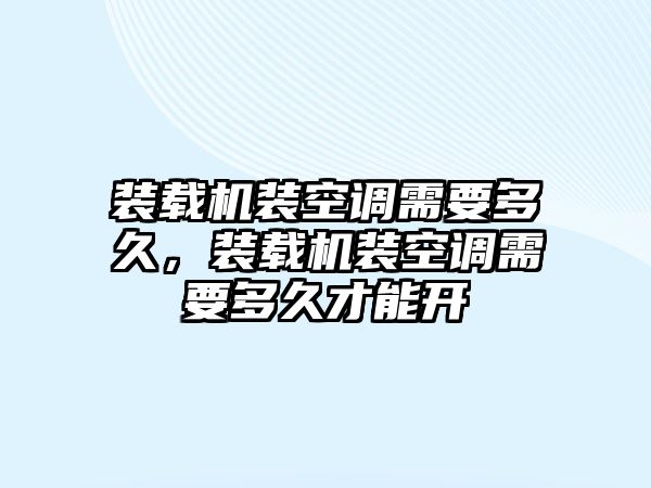 裝載機(jī)裝空調(diào)需要多久，裝載機(jī)裝空調(diào)需要多久才能開