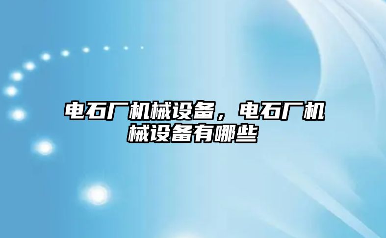 電石廠機械設備，電石廠機械設備有哪些