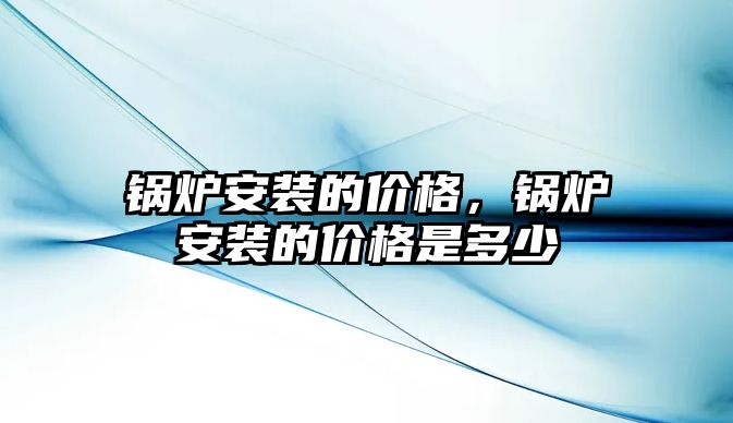 鍋爐安裝的價格，鍋爐安裝的價格是多少