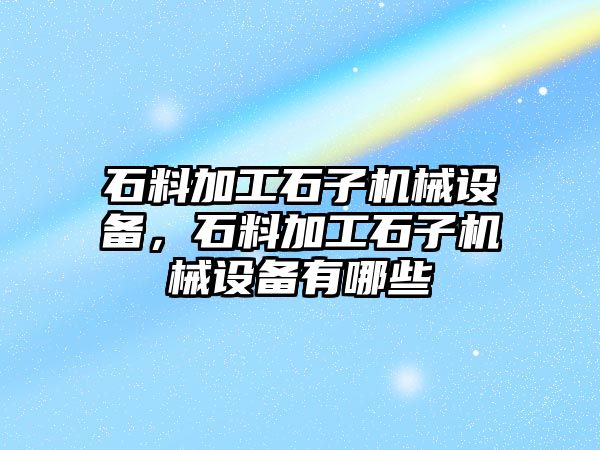 石料加工石子機械設(shè)備，石料加工石子機械設(shè)備有哪些