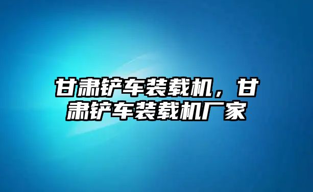 甘肅鏟車裝載機，甘肅鏟車裝載機廠家