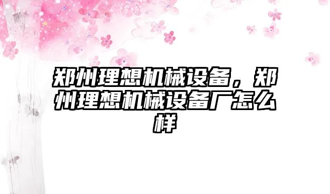 鄭州理想機(jī)械設(shè)備，鄭州理想機(jī)械設(shè)備廠怎么樣