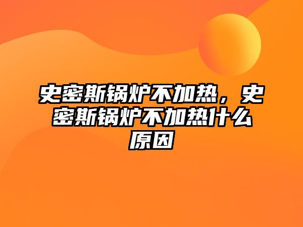 史密斯鍋爐不加熱，史密斯鍋爐不加熱什么原因