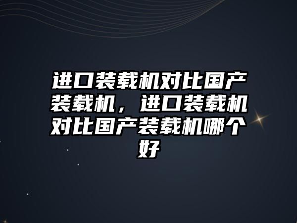 進口裝載機對比國產裝載機，進口裝載機對比國產裝載機哪個好