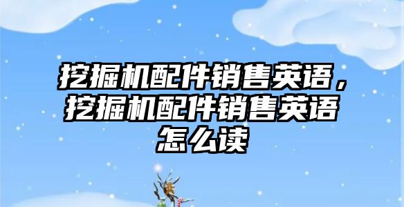 挖掘機配件銷售英語，挖掘機配件銷售英語怎么讀