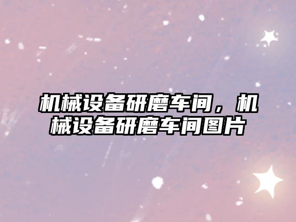 機械設備研磨車間，機械設備研磨車間圖片