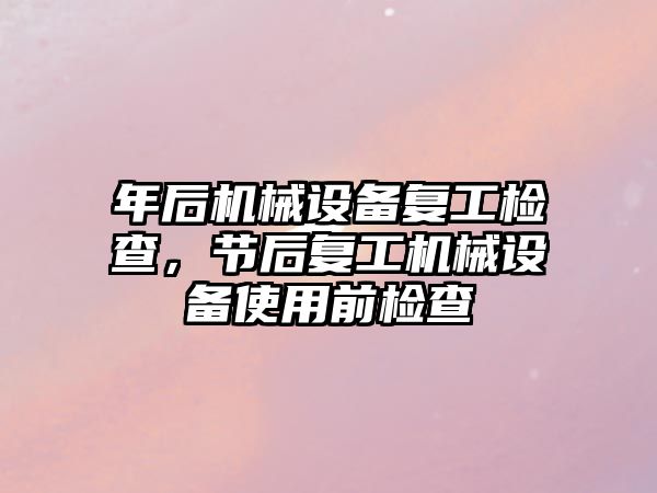 年后機械設備復工檢查，節后復工機械設備使用前檢查