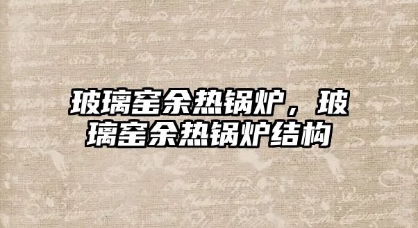 玻璃窯余熱鍋爐，玻璃窯余熱鍋爐結構