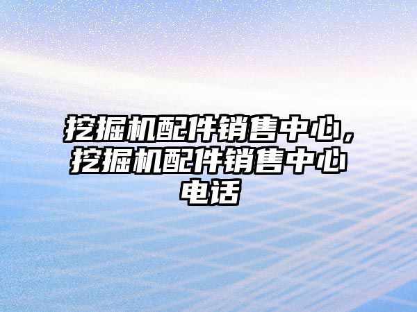 挖掘機配件銷售中心，挖掘機配件銷售中心電話