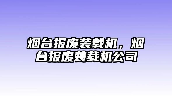 煙臺(tái)報(bào)廢裝載機(jī)，煙臺(tái)報(bào)廢裝載機(jī)公司