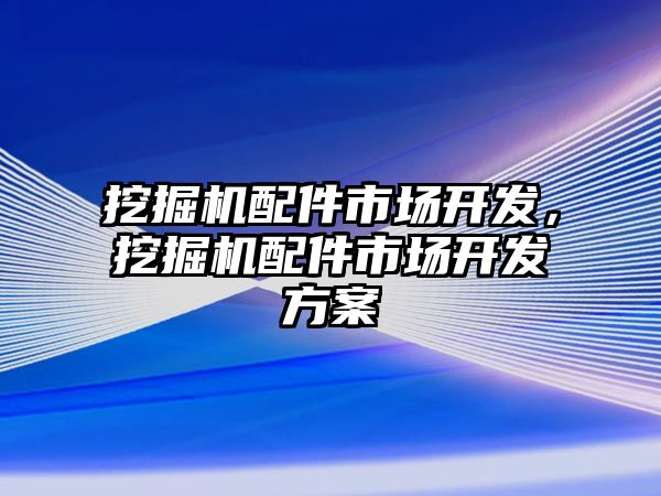 挖掘機配件市場開發，挖掘機配件市場開發方案