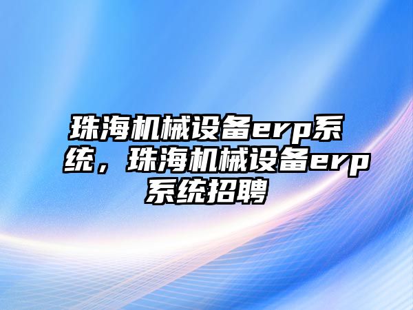 珠海機械設備erp系統，珠海機械設備erp系統招聘