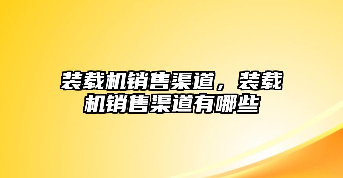 裝載機銷售渠道，裝載機銷售渠道有哪些