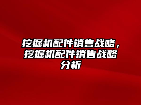 挖掘機配件銷售戰略，挖掘機配件銷售戰略分析