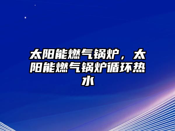 太陽能燃?xì)忮仩t，太陽能燃?xì)忮仩t循環(huán)熱水