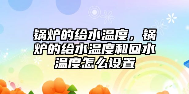 鍋爐的給水溫度，鍋爐的給水溫度和回水溫度怎么設置