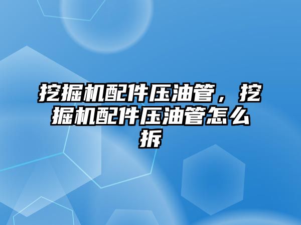 挖掘機配件壓油管，挖掘機配件壓油管怎么拆