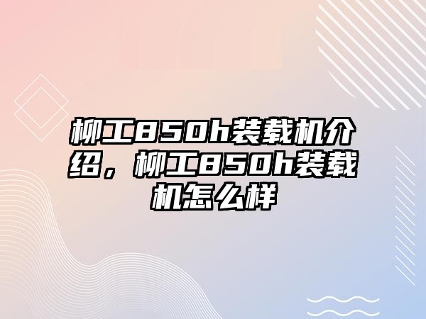 柳工850h裝載機介紹，柳工850h裝載機怎么樣