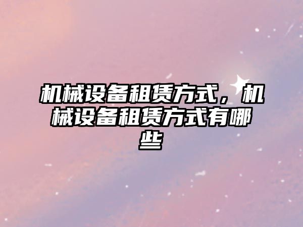 機械設備租賃方式，機械設備租賃方式有哪些