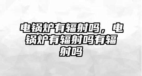 電鍋爐有輻射嗎，電鍋爐有輻射嗎有輻射嗎