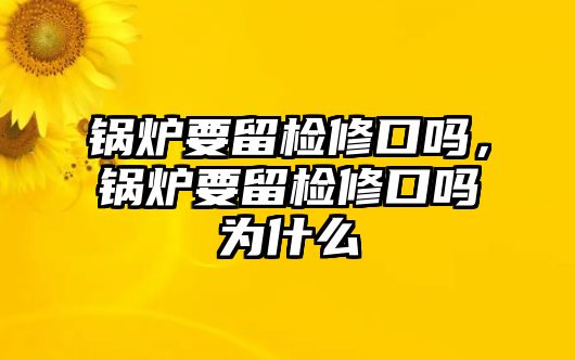 鍋爐要留檢修口嗎，鍋爐要留檢修口嗎為什么