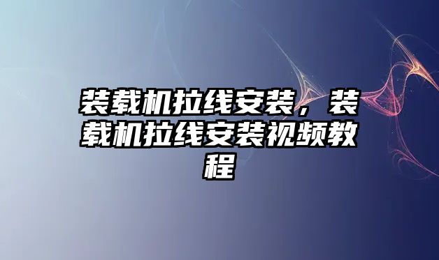 裝載機拉線安裝，裝載機拉線安裝視頻教程