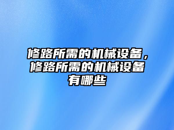 修路所需的機械設備，修路所需的機械設備有哪些