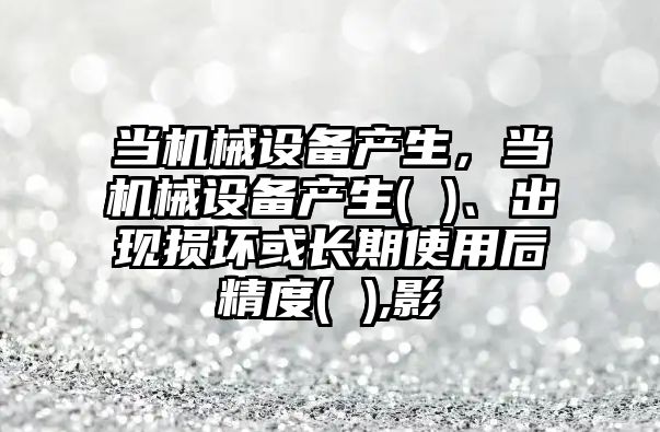當機械設備產生，當機械設備產生( )、出現損壞或長期使用后精度( ),影