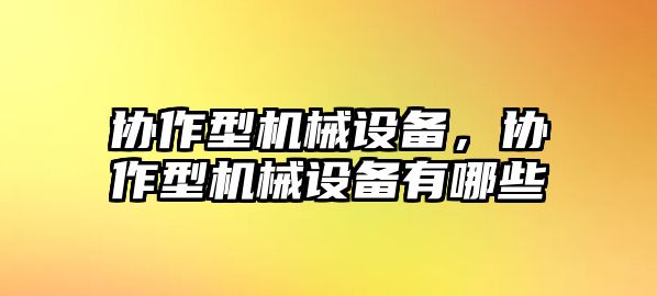 協(xié)作型機(jī)械設(shè)備，協(xié)作型機(jī)械設(shè)備有哪些