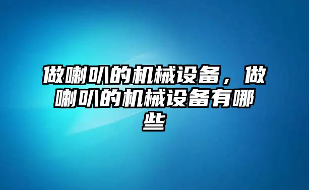 做喇叭的機械設備，做喇叭的機械設備有哪些