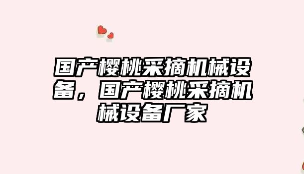 國產櫻桃采摘機械設備，國產櫻桃采摘機械設備廠家