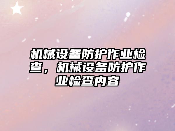 機械設(shè)備防護(hù)作業(yè)檢查，機械設(shè)備防護(hù)作業(yè)檢查內(nèi)容