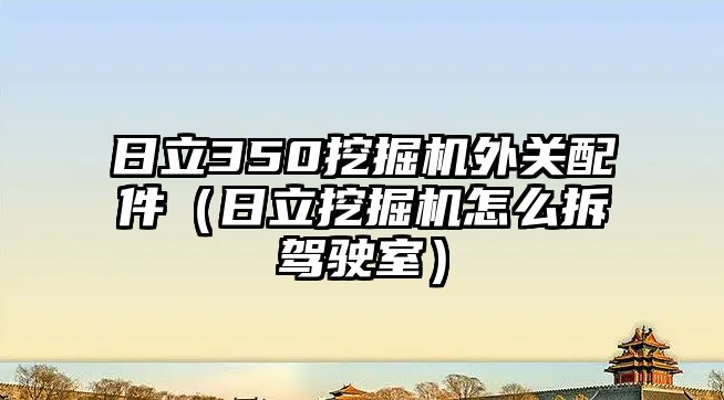 日立350挖掘機外關配件（日立挖掘機怎么拆駕駛室）