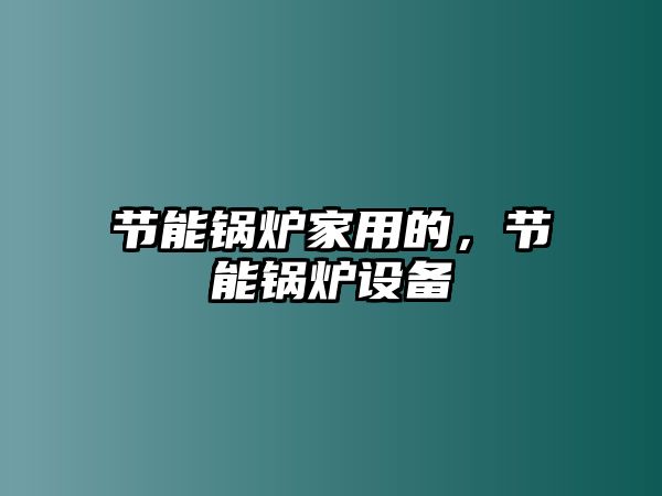 節(jié)能鍋爐家用的，節(jié)能鍋爐設備