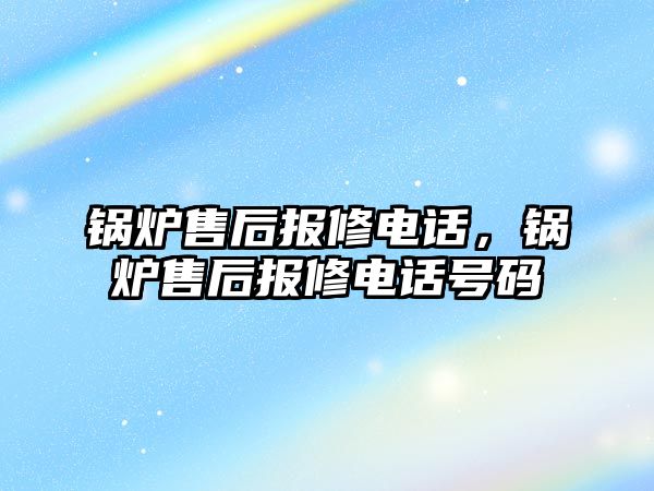 鍋爐售后報修電話，鍋爐售后報修電話號碼