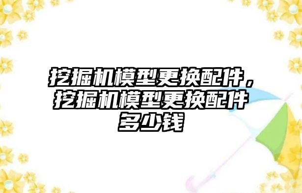 挖掘機模型更換配件，挖掘機模型更換配件多少錢