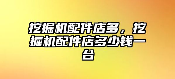 挖掘機配件店多，挖掘機配件店多少錢一臺