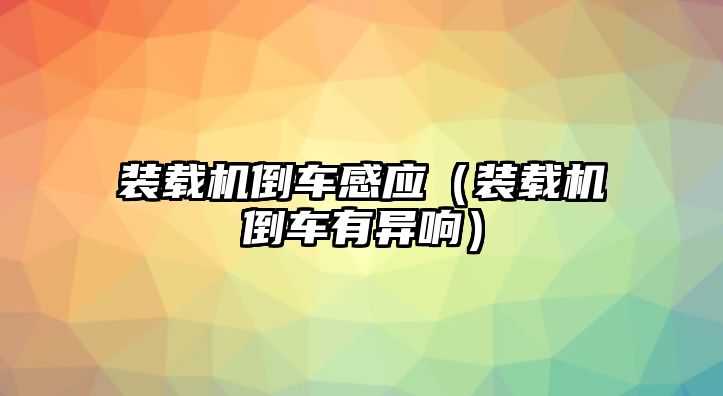 裝載機倒車感應（裝載機倒車有異響）