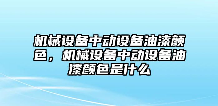 機械設備中動設備油漆顏色，機械設備中動設備油漆顏色是什么